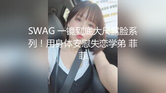 SWAG 一镜到底大尺露脸系列！用身体安慰失恋学弟 菲菲