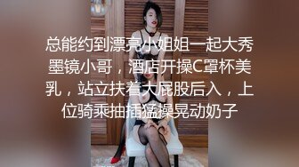 总能约到漂亮小姐姐一起大秀墨镜小哥，酒店开操C罩杯美乳，站立扶着大屁股后入，上位骑乘抽插猛操晃动奶子