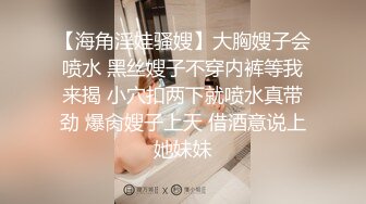 【海角淫娃骚嫂】大胸嫂子会喷水 黑丝嫂子不穿内裤等我来揭 小穴扣两下就喷水真带劲 爆肏嫂子上天 借酒意说上她妹妹