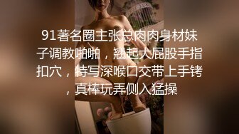 91著名圈主张总肉肉身材妹子调教啪啪，翘起大屁股手指扣穴，特写深喉口交带上手铐，真棒玩弄侧入猛操