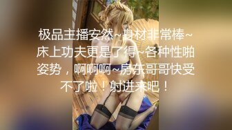 极品主播安然~身材非常棒~床上功夫更是了得~各种性啪姿势，啊啊啊~房东哥哥快受不了啦！射进来吧！