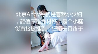 北京Andy哥就是喜欢小少妇，颜值不错身材好，是个小骚货直接被推到，狂插一番终于制服