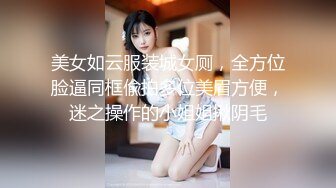 美女如云服装城女厕，全方位脸逼同框偸拍多位美眉方便，迷之操作的小姐姐揪阴毛