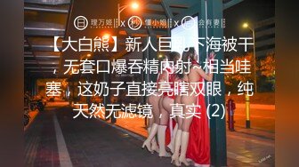 【大白熊】新人巨乳下海被干，无套口爆吞精内射~相当哇塞，这奶子直接亮瞎双眼，纯天然无滤镜，真实 (2)