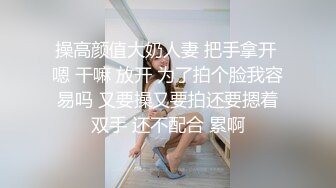 操高颜值大奶人妻 把手拿开 嗯 干嘛 放开 为了拍个脸我容易吗 又要操又要拍还要摁着双手 还不配合 累啊