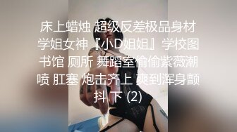 床上蜡烛 超级反差极品身材学姐女神『小D姐姐』学校图书馆 厕所 舞蹈室偷偷紫薇潮喷 肛塞 炮击齐上 爽到浑身颤抖 下 (2)