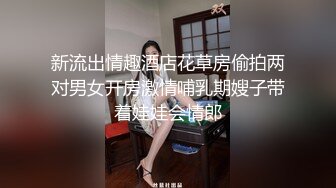 新流出情趣酒店花草房偷拍两对男女开房激情哺乳期嫂子带着娃娃会情郎