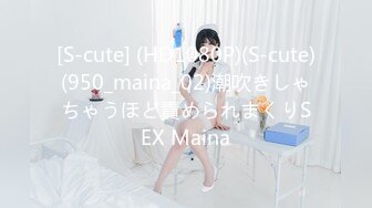 [S-cute] (HD1080P)(S-cute)(950_maina_02)潮吹きしゃちゃうほど責められまくりSEX Maina