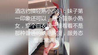 酒店约操轻熟小少妇：妹子第一印象还可以，是个苗条小熟女，穿个白衣服一眼看着不是那种普通的妖艳贱货，服务态度非常满意！