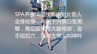 SPA养生馆男技师偷拍女客人全身按摩，半脱下内裤白皙美臀，推屁股揉捏大腿根部，金手指扣穴，搞得太爽浪叫呻吟