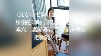 OL女秘书婉儿的诱惑，软软甜甜的呻吟，双龙入洞，菊花淫穴、高潮湿完了，你这样会把我宠坏的！