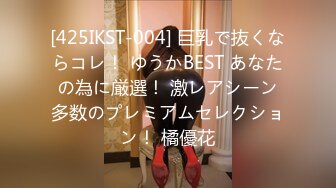 [425IKST-004] 巨乳で抜くならコレ！ ゆうかBEST あなたの為に厳選！ 激レアシーン多数のプレミアムセレクション！ 橘優花