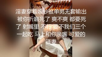 淫妻穿着婚纱被单男无套输出 被你折磨死了 爽不爽 都要死了 射嘴里 不行 要不我们三个一起吃 马上和你亲嘴 可爱的骚妻