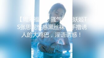 【周末福利】骚气小美妖姬TS张思妮性感黑丝袜，手撸诱人的大鸡巴，淫语诱惑！