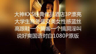 大神KXS经典作品酒店3P漂亮大学生商务援交美女性感蓝丝高跟鞋一个搞嘴一个搞洞淫叫说好爽国语对白1080P原版