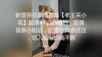 新晋探花劲爆首场【老王采小花】超清4K设备偷拍，甜美苗条小姐姐，近景抠穴水汪汪，后入啪啪娇喘不断