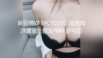 麻豆傳媒 MCY0191 淫水瀉洪遭室友男友榨幹 舒可芯