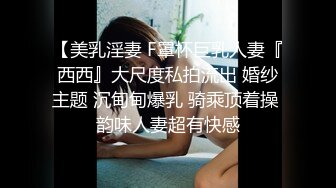 【美乳淫妻 F罩杯巨乳人妻『西西』大尺度私拍流出 婚纱主题 沉甸甸爆乳 骑乘顶着操 韵味人妻超有快感