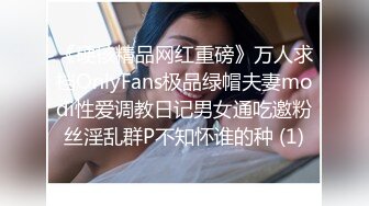 《硬核精品网红重磅》万人求档OnlyFans极品绿帽夫妻modi性爱调教日记男女通吃邀粉丝淫乱群P不知怀谁的种 (1)