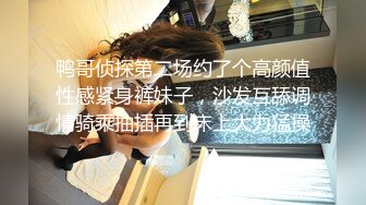 鸭哥侦探第二场约了个高颜值性感紧身裤妹子，沙发互舔调情骑乘抽插再到床上大力猛操