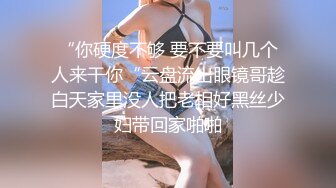 “你硬度不够 要不要叫几个人来干你“云盘流出眼镜哥趁白天家里没人把老相好黑丝少妇带回家啪啪