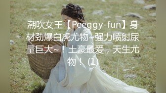 潮吹女王【Peeggy-fun】身材劲爆白虎尤物~强力喷射尿量巨大~！土豪最爱，天生尤物！ (1)