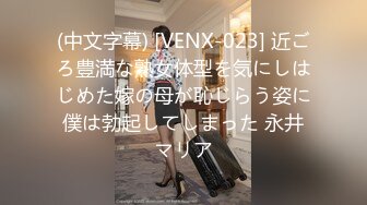 (中文字幕) [VENX-023] 近ごろ豊満な熟女体型を気にしはじめた嫁の母が恥じらう姿に僕は勃起してしまった 永井マリア