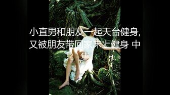 小直男和朋友一起天台健身,又被朋友带回家床上健身 中集