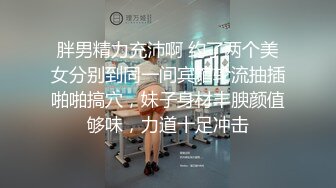 胖男精力充沛啊 约了两个美女分别到同一间宾馆轮流抽插啪啪搞穴，妹子身材丰腴颜值够味，力道十足冲击