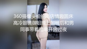 360摄像头偷拍酒店情趣圆床高冷眼镜御姐晚上加班后和男同事带着撸串开房过夜