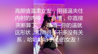 高颜值温柔女友，用骚逼夹住内射的肉棒，‘卧槽，你直接夹断算了’，嘻嘻~你的逼就这形状，和做得多不多没有关系，哈哈哈哈 开心的女友！