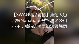 【SWAG精品剧情】淫荡大奶台妹Nanababe分不清老公和小王，猜错肉棒要被狠狠惩罚