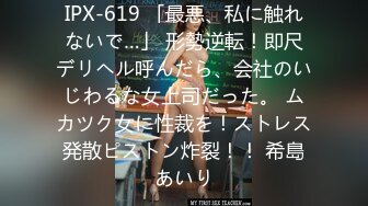 IPX-619 「最悪、私に触れないで…」 形勢逆転！即尺デリヘル呼んだら、会社のいじわるな女上司だった。 ムカツク女に性裁を！ストレス発散ピストン炸裂！！ 希島あいり