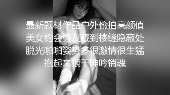 最新题材作品户外偸拍高颜值美女约会男友藏到楼缝隐蔽处脱光啪啪姿势多很激情很生猛抱起来狠干呻吟销魂