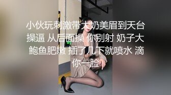 小伙玩刺激带大奶美眉到天台操逼 从后面操 你别射 奶子大 鲍鱼肥嫩 插了几下就喷水 滴你一脸