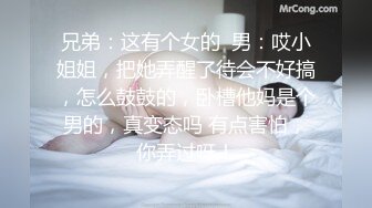 兄弟：这有个女的  男：哎小姐姐，把她弄醒了待会不好搞，怎么鼓鼓的，卧槽他妈是个男的，真变态吗 有点害怕，你弄过呀！