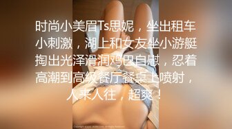 时尚小美眉Ts思妮，坐出租车小刺激，湖上和女友坐小游艇掏出光泽滑润鸡巴自慰，忍着高潮到高级餐厅餐桌上喷射，人来人往，超爽！