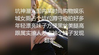 坑神潜入国内某时尚购物娱乐城女厕占个坑位蹲守偸拍好多年轻漂亮妹子方便黑丝美腿高跟属实撩人差点被个妹子发现翻车