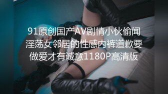 91原创国产AV剧情小伙偷闻淫荡女邻居的性感内裤道歉要做爱才有诚意1180P高清版