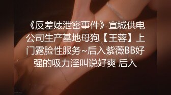 《反差婊泄密事件》宣城供电公司生产基地母狗【王蓉】上门露脸性服务~后入紫薇BB好强的吸力淫叫说好爽 后入