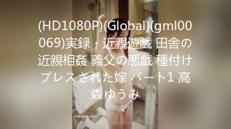 (HD1080P)(Global)(gml00069)実録・近親遊戯 田舎の近親相姦 義父の悪戯 種付けプレスされた嫁 パート1 高森ゆうみ