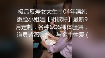 极品反差女大生，04年清纯露脸小姐姐【胡椒籽】最新9月定制，各种COS裸体骚舞，道具紫薇喷水，与金主性爱 (2)