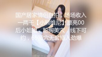 国产居家情侣自拍，场场收入一两千【小熊维尼】漂亮00后小姐姐，粉胸美穴，线下可约，69舔穴无套插入劲爆