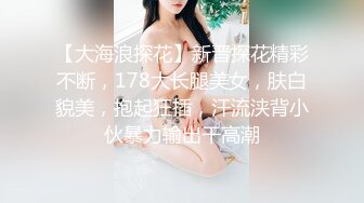 【大海浪探花】新晋探花精彩不断，178大长腿美女，肤白貌美，抱起狂插，汗流浃背小伙暴力输出干高潮