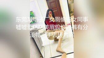 东莞某电子厂女厕偷拍女同事嘘嘘蕾丝裙美眉貌似内裤有分泌物用手去搓内裤