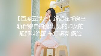 【百度云泄密】新郎在新房出轨伴娘自拍流出 男的帅女的靓那叫绝配 车灯超亮 露脸