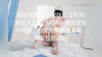 微信专约00后学妹，【91约妹达人】清纯粉嫩小美女被连干两炮，泡良大神套路满满，撩女技能满分