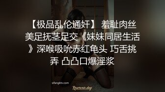 【极品乱伦通奸】 羞耻肉丝美足抚茎足交《妹妹同居生活》深喉吸吮赤红龟头 巧舌挑弄 凸凸口爆淫浆