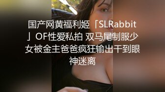 国产网黄福利姬「SLRabbit」OF性爱私拍 双马尾制服少女被金主爸爸疯狂输出干到眼神迷离