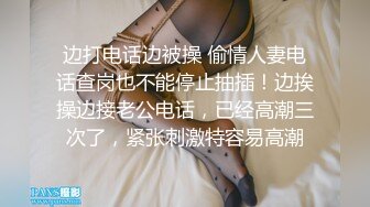 边打电话边被操 偷情人妻电话查岗也不能停止抽插！边挨操边接老公电话，已经高潮三次了，紧张刺激特容易高潮